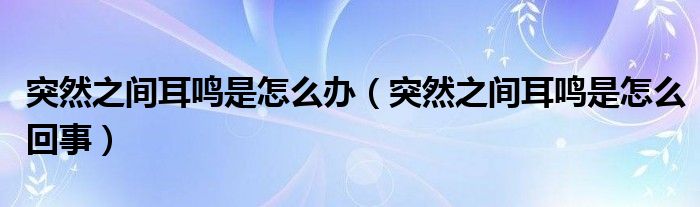 突然之間耳鳴是怎么辦（突然之間耳鳴是怎么回事）