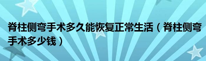 脊柱側(cè)彎手術(shù)多久能恢復(fù)正常生活（脊柱側(cè)彎手術(shù)多少錢）