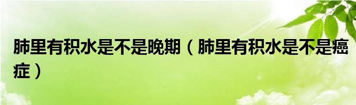 肺里有積水是不是晚期（肺里有積水是不是癌癥）