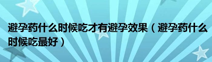 避孕藥什么時候吃才有避孕效果（避孕藥什么時候吃最好）