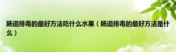 腸道排毒的最好方法吃什么水果（腸道排毒的最好方法是什么）