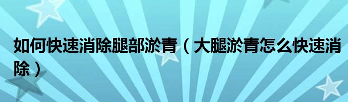 如何快速消除腿部淤青（大腿淤青怎么快速消除）