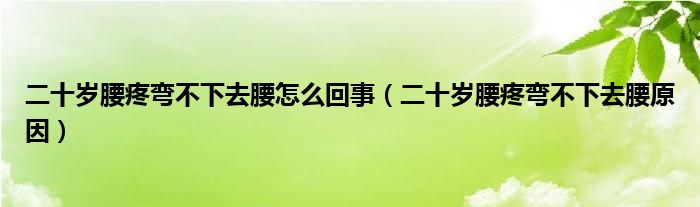 二十歲腰疼彎不下去腰怎么回事（二十歲腰疼彎不下去腰原因）