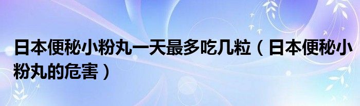 日本便秘小粉丸一天最多吃幾粒（日本便秘小粉丸的危害）