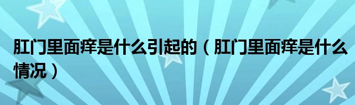 肛門里面癢是什么引起的（肛門里面癢是什么情況）