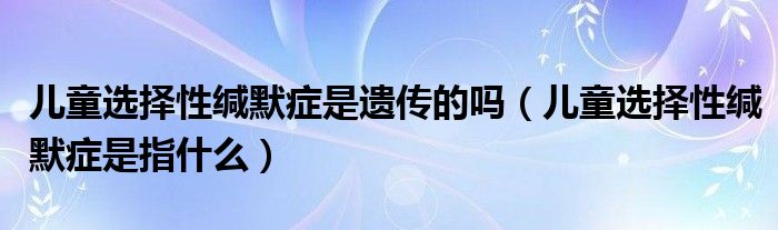 兒童選擇性緘默癥是遺傳的嗎（兒童選擇性緘默癥是指什么）