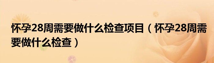 懷孕28周需要做什么檢查項目（懷孕28周需要做什么檢查）