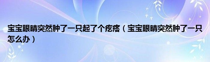 寶寶眼睛突然腫了一只起了個疙瘩（寶寶眼睛突然腫了一只怎么辦）