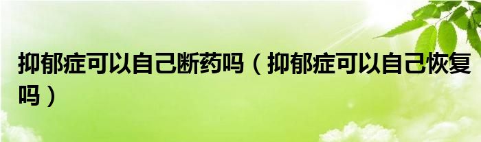 抑郁癥可以自己斷藥嗎（抑郁癥可以自己恢復嗎）