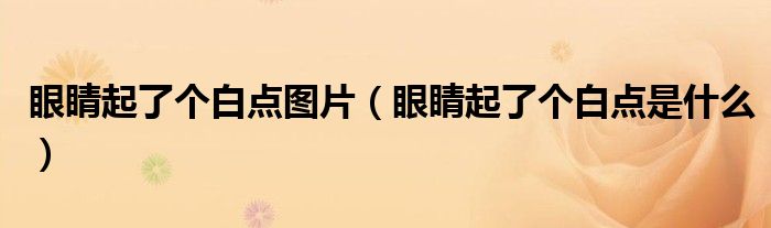 眼睛起了個(gè)白點(diǎn)圖片（眼睛起了個(gè)白點(diǎn)是什么）