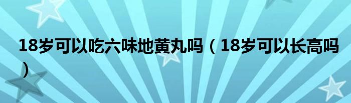 18歲可以吃六味地黃丸嗎（18歲可以長高嗎）