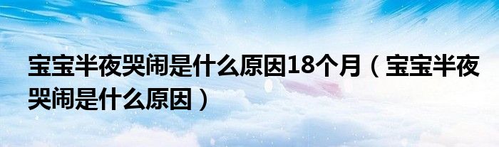 寶寶半夜哭鬧是什么原因18個(gè)月（寶寶半夜哭鬧是什么原因）