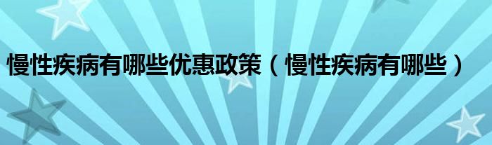 慢性疾病有哪些優(yōu)惠政策（慢性疾病有哪些）