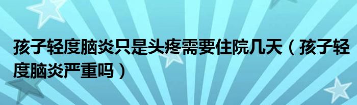 孩子輕度腦炎只是頭疼需要住院幾天（孩子輕度腦炎嚴(yán)重嗎）