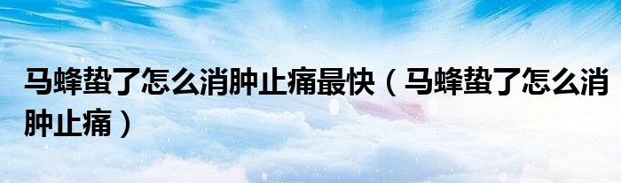 馬蜂蟄了怎么消腫止痛最快（馬蜂蟄了怎么消腫止痛）
