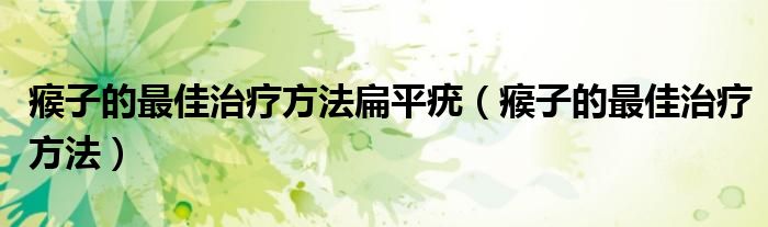 瘊子的最佳治療方法扁平疣（瘊子的最佳治療方法）