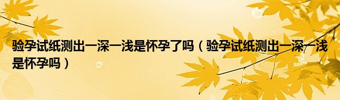 驗(yàn)孕試紙測(cè)出一深一淺是懷孕了嗎（驗(yàn)孕試紙測(cè)出一深一淺是懷孕嗎）