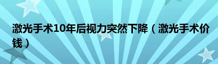 激光手術(shù)10年后視力突然下降（激光手術(shù)價錢）