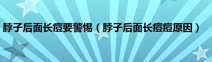 脖子后面長(zhǎng)痘要警惕（脖子后面長(zhǎng)痘痘原因）