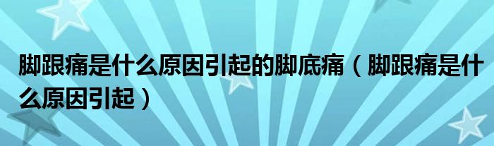 腳跟痛是什么原因引起的腳底痛（腳跟痛是什么原因引起）