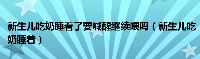 新生兒吃奶睡著了要喊醒繼續(xù)喂嗎（新生兒吃奶睡著）