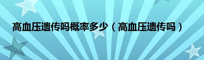 高血壓遺傳嗎概率多少（高血壓遺傳嗎）