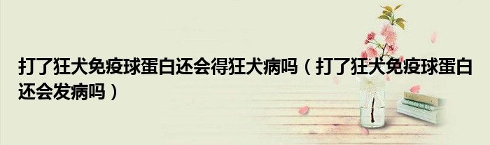 打了狂犬免疫球蛋白還會得狂犬病嗎（打了狂犬免疫球蛋白還會發(fā)病嗎）