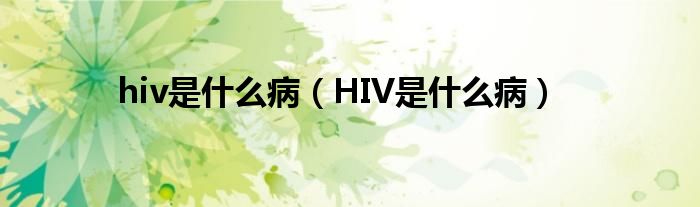 hiv是什么病（HIV是什么病）