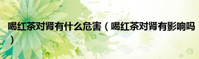 喝紅茶對(duì)腎有什么危害（喝紅茶對(duì)腎有影響嗎）