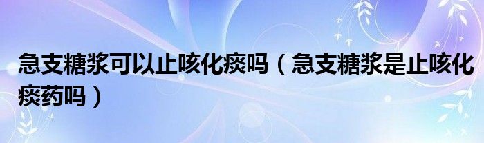 急支糖漿可以止咳化痰嗎（急支糖漿是止咳化痰藥嗎）