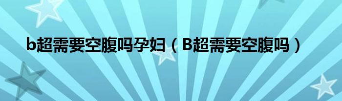 b超需要空腹嗎孕婦（B超需要空腹嗎）