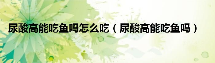 尿酸高能吃魚嗎怎么吃（尿酸高能吃魚嗎）