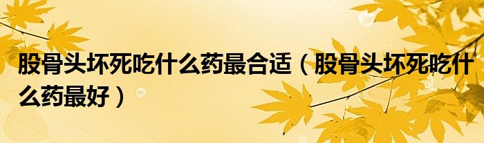 股骨頭壞死吃什么藥最合適（股骨頭壞死吃什么藥最好）