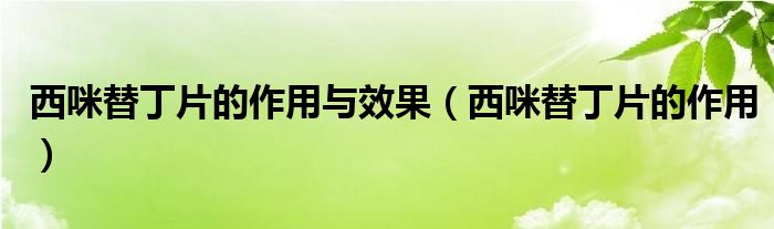 西咪替丁片的作用與效果（西咪替丁片的作用）