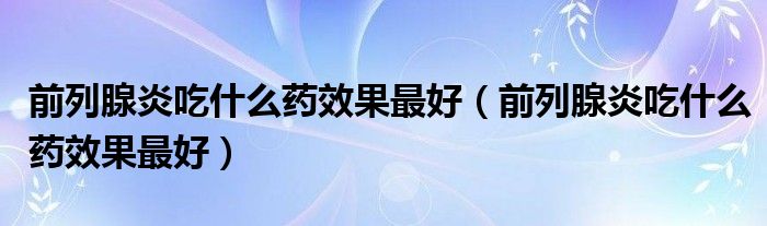 前列腺炎吃什么藥效果最好（前列腺炎吃什么藥效果最好）