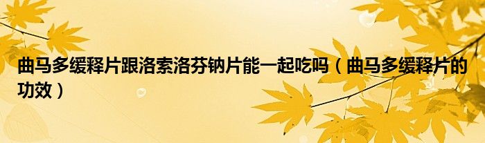 曲馬多緩釋片跟洛索洛芬鈉片能一起吃嗎（曲馬多緩釋片的功效）