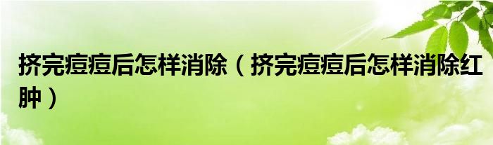 擠完痘痘后怎樣消除（擠完痘痘后怎樣消除紅腫）