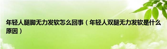 年輕人腿腳無力發(fā)軟怎么回事（年輕人雙腿無力發(fā)軟是什么原因）
