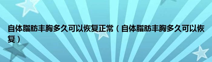 自體脂肪豐胸多久可以恢復正常（自體脂肪豐胸多久可以恢復）