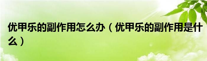 優(yōu)甲樂(lè)的副作用怎么辦（優(yōu)甲樂(lè)的副作用是什么）