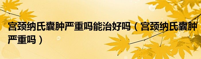 宮頸納氏囊腫嚴重嗎能治好嗎（宮頸納氏囊腫嚴重嗎）