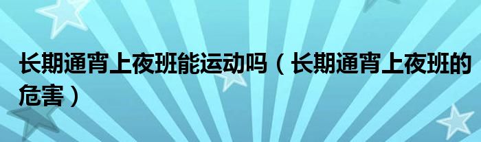 長(zhǎng)期通宵上夜班能運(yùn)動(dòng)嗎（長(zhǎng)期通宵上夜班的危害）