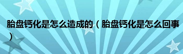 胎盤鈣化是怎么造成的（胎盤鈣化是怎么回事）