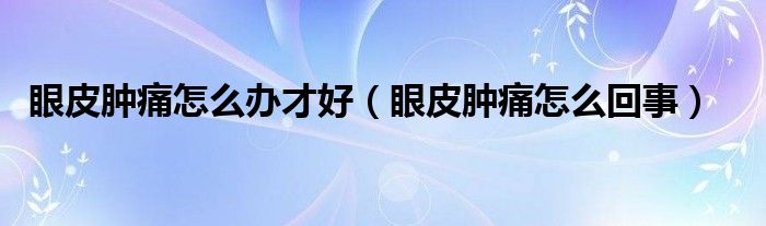 眼皮腫痛怎么辦才好（眼皮腫痛怎么回事）