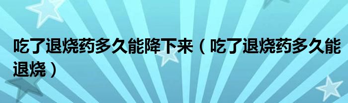 吃了退燒藥多久能降下來（吃了退燒藥多久能退燒）