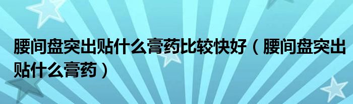 腰間盤突出貼什么膏藥比較快好（腰間盤突出貼什么膏藥）