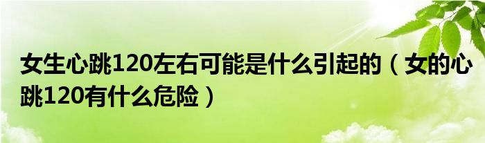 女生心跳120左右可能是什么引起的（女的心跳120有什么危險）