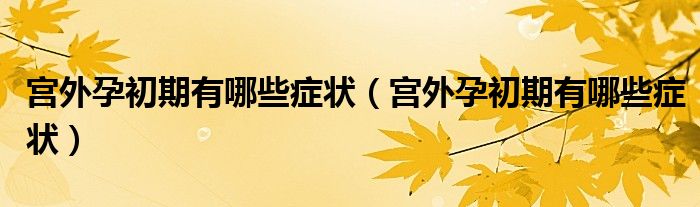 宮外孕初期有哪些癥狀（宮外孕初期有哪些癥狀）