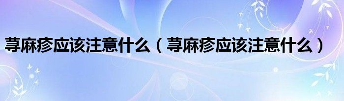 蕁麻疹應(yīng)該注意什么（蕁麻疹應(yīng)該注意什么）