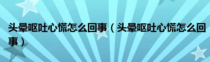 頭暈嘔吐心慌怎么回事（頭暈嘔吐心慌怎么回事）